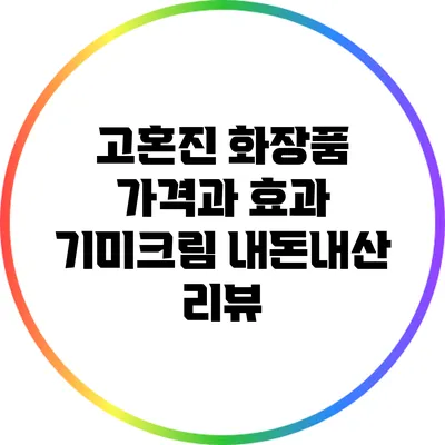 고혼진 화장품 가격과 효과: 기미크림 내돈내산 리뷰