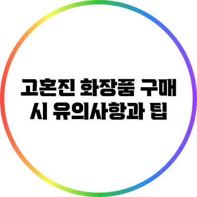 고혼진 화장품 구매 시 유의사항과 팁