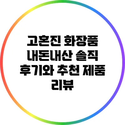 고혼진 화장품: 내돈내산 솔직 후기와 추천 제품 리뷰