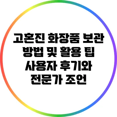 고혼진 화장품 보관 방법 및 활용 팁: 사용자 후기와 전문가 조언