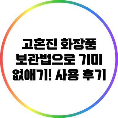 고혼진 화장품 보관법으로 기미 없애기! 사용 후기