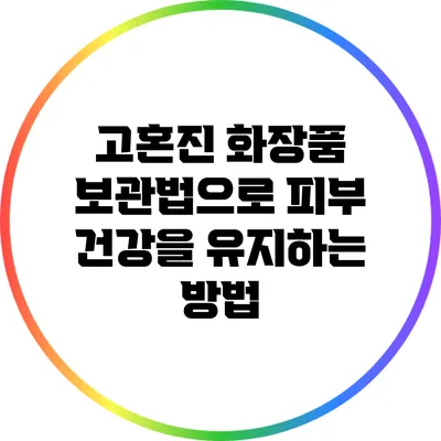 고혼진 화장품 보관법으로 피부 건강을 유지하는 방법