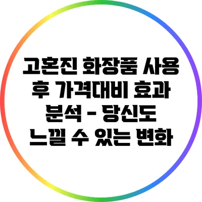 고혼진 화장품 사용 후 가격대비 효과 분석 - 당신도 느낄 수 있는 변화