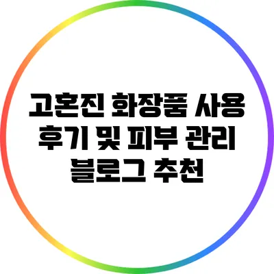 고혼진 화장품 사용 후기 및 피부 관리 블로그 추천