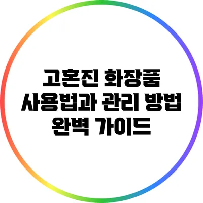 고혼진 화장품 사용법과 관리 방법 완벽 가이드