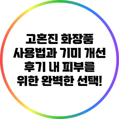 고혼진 화장품 사용법과 기미 개선 후기: 내 피부를 위한 완벽한 선택!