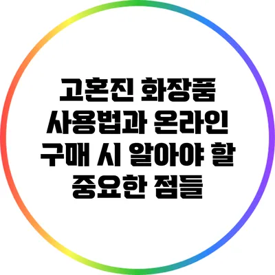 고혼진 화장품 사용법과 온라인 구매 시 알아야 할 중요한 점들
