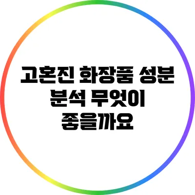 고혼진 화장품 성분 분석: 무엇이 좋을까요?