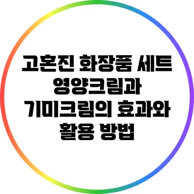 고혼진 화장품 세트: 영양크림과 기미크림의 효과와 활용 방법