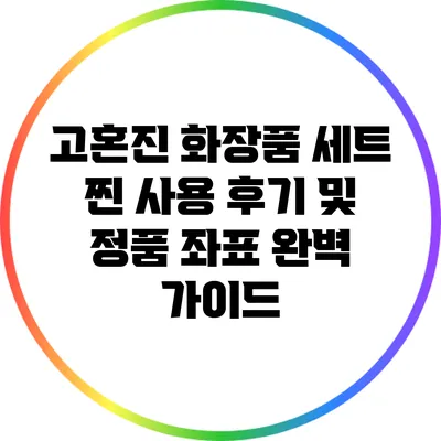 고혼진 화장품 세트 찐 사용 후기 및 정품 좌표 완벽 가이드