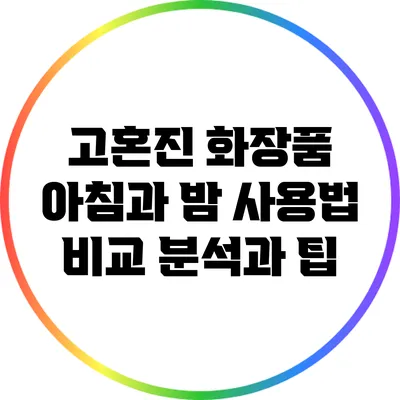 고혼진 화장품 아침과 밤 사용법: 비교 분석과 팁