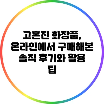 고혼진 화장품, 온라인에서 구매해본 솔직 후기와 활용 팁