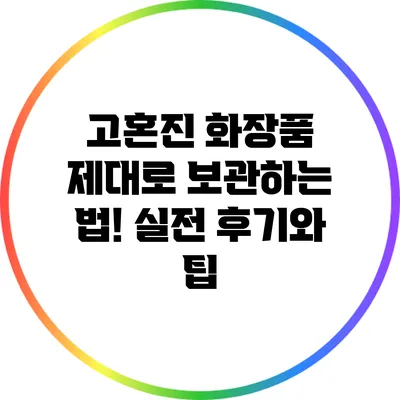 고혼진 화장품 제대로 보관하는 법! 실전 후기와 팁
