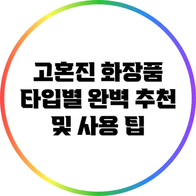 고혼진 화장품 타입별 완벽 추천 및 사용 팁