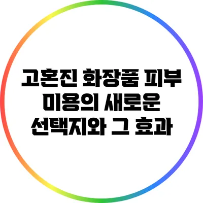 고혼진 화장품: 피부 미용의 새로운 선택지와 그 효과