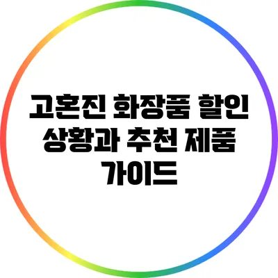 고혼진 화장품 할인 상황과 추천 제품 가이드