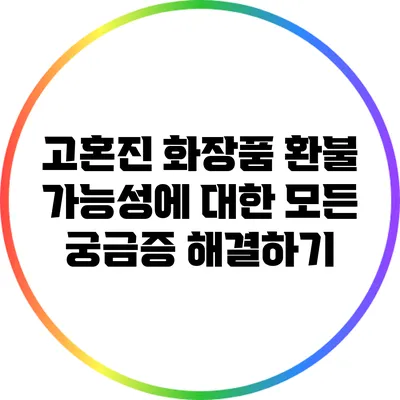 고혼진 화장품 환불 가능성에 대한 모든 궁금증 해결하기