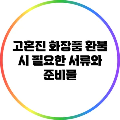 고혼진 화장품 환불 시 필요한 서류와 준비물