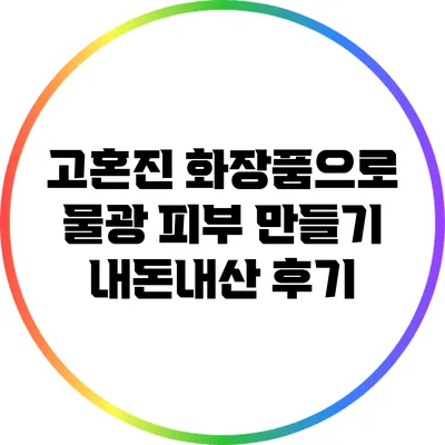 고혼진 화장품으로 물광 피부 만들기: 내돈내산 후기
