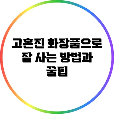 고혼진 화장품으로 잘 사는 방법과 꿀팁