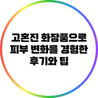 고혼진 화장품으로 피부 변화를 경험한 후기와 팁