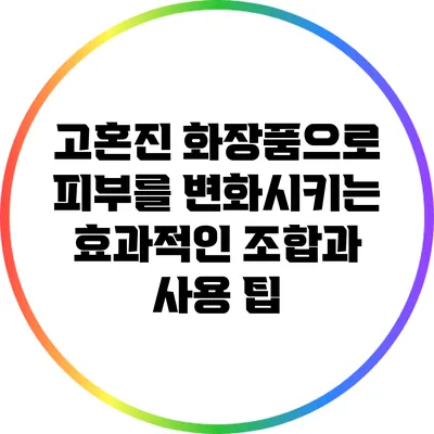 고혼진 화장품으로 피부를 변화시키는 효과적인 조합과 사용 팁