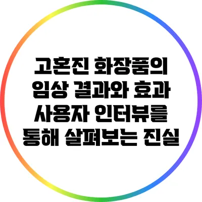 고혼진 화장품의 임상 결과와 효과: 사용자 인터뷰를 통해 살펴보는 진실