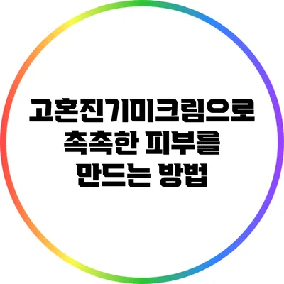 고혼진기미크림으로 촉촉한 피부를 만드는 방법