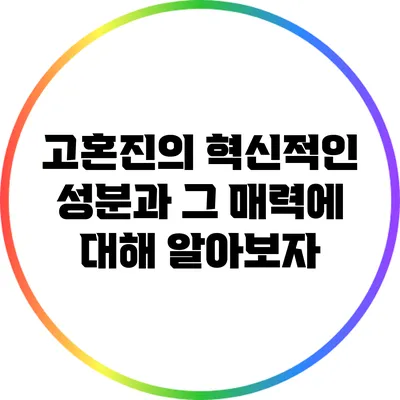 고혼진의 혁신적인 성분과 그 매력에 대해 알아보자
