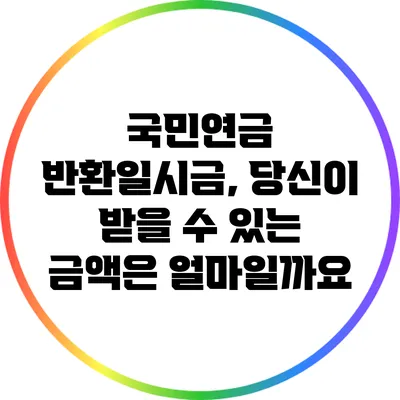 국민연금 반환일시금, 당신이 받을 수 있는 금액은 얼마일까요?