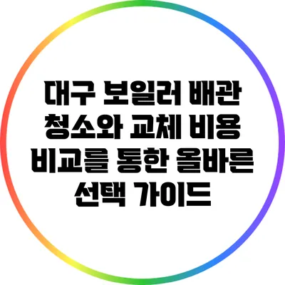 대구 보일러 배관 청소와 교체 비용 비교를 통한 올바른 선택 가이드