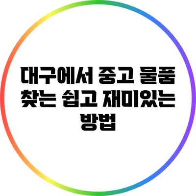 대구에서 중고 물품 찾는 쉽고 재미있는 방법