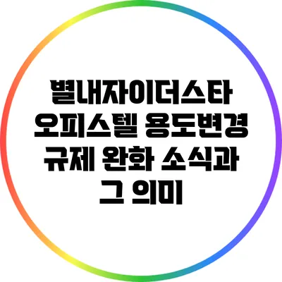 별내자이더스타 오피스텔 용도변경 규제 완화 소식과 그 의미