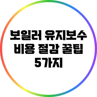 보일러 유지보수 비용 절감 꿀팁 5가지