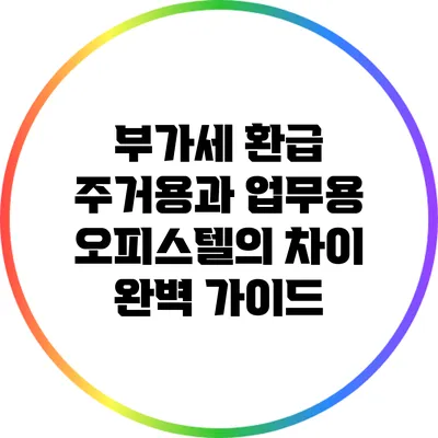 부가세 환급: 주거용과 업무용 오피스텔의 차이 완벽 가이드