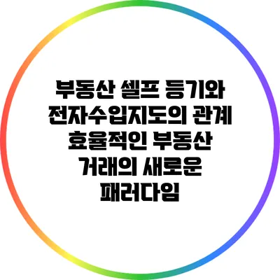 부동산 셀프 등기와 전자수입지도의 관계: 효율적인 부동산 거래의 새로운 패러다임