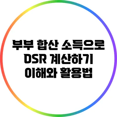 부부 합산 소득으로 DSR 계산하기: 이해와 활용법