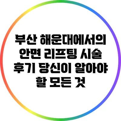 부산 해운대에서의 안면 리프팅 시술 후기: 당신이 알아야 할 모든 것
