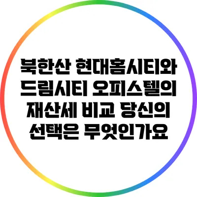 북한산 현대홈시티와 드림시티 오피스텔의 재산세 비교: 당신의 선택은 무엇인가요?