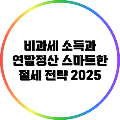 비과세 소득과 연말정산: 스마트한 절세 전략 2025