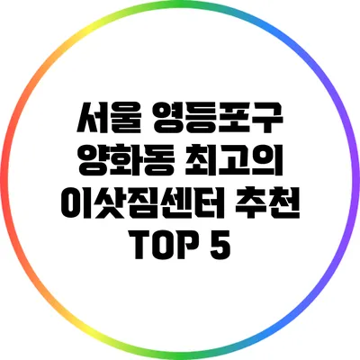 서울 영등포구 양화동 최고의 이삿짐센터 추천 TOP 5