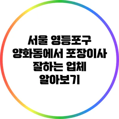 서울 영등포구 양화동에서 포장이사 잘하는 업체 알아보기