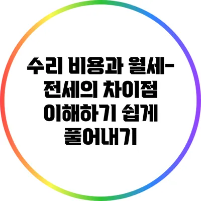 수리 비용과 월세-전세의 차이점: 이해하기 쉽게 풀어내기