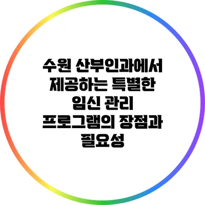 수원 산부인과에서 제공하는 특별한 임신 관리 프로그램의 장점과 필요성