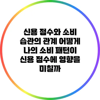 신용 점수와 소비 습관의 관계: 어떻게 나의 소비 패턴이 신용 점수에 영향을 미칠까?