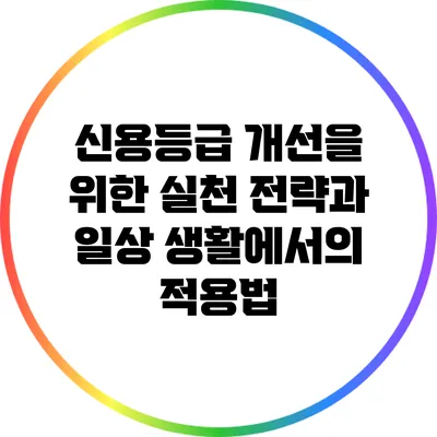 신용등급 개선을 위한 실천 전략과 일상 생활에서의 적용법