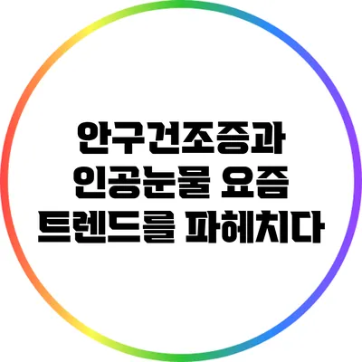 안구건조증과 인공눈물: 요즘 트렌드를 파헤치다