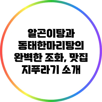 알곤이탕과 동태한마리탕의 완벽한 조화, 맛집 지푸라기 소개