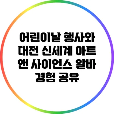 어린이날 행사와 대전 신세계 아트 앤 사이언스 알바 경험 공유