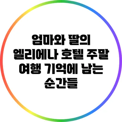 엄마와 딸의 엘리에나 호텔 주말 여행: 기억에 남는 순간들